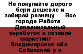 Не покупайте дорого,бери дешевле и забирай разницу!! - Все города Работа » Дополнительный заработок и сетевой маркетинг   . Владимирская обл.,Собинский р-н